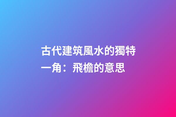 古代建筑風水的獨特一角：飛檐的意思