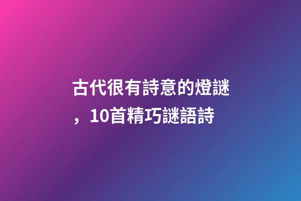 古代很有詩意的燈謎，10首精巧謎語詩-第1張-觀點-玄機派