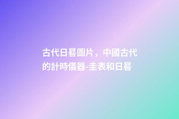 古代日晷圖片，中國古代的計時儀器-圭表和日晷