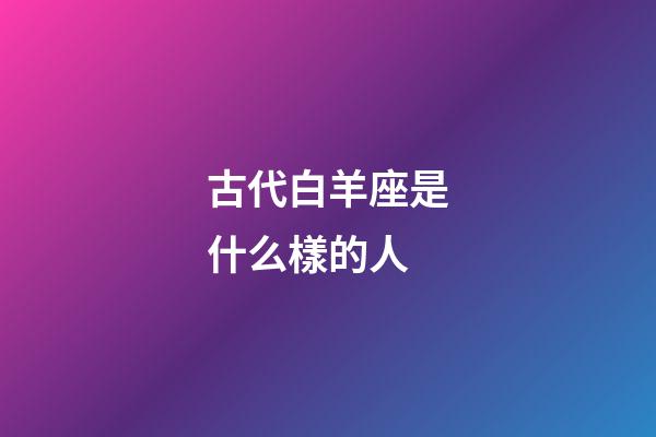 古代白羊座是什么樣的人-第1張-星座運勢-玄機派