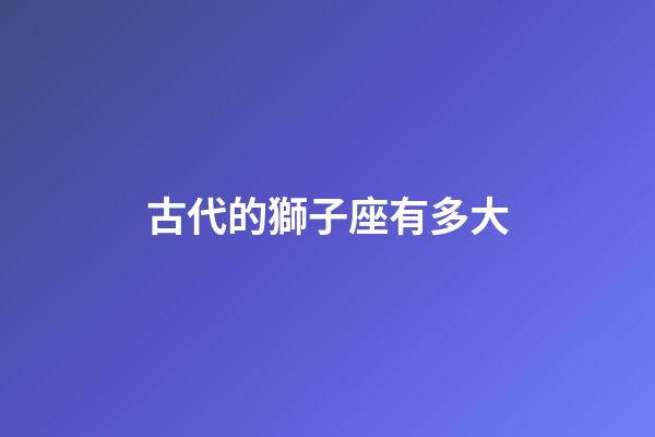 古代的獅子座有多大-第1張-星座運(yùn)勢(shì)-玄機(jī)派