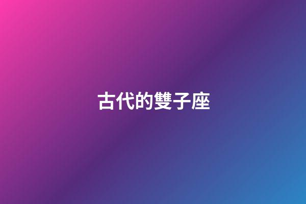 古代的雙子座-第1張-星座運勢-玄機派