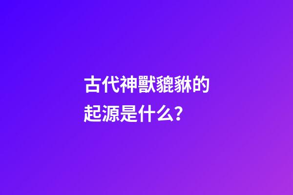古代神獸貔貅的起源是什么？