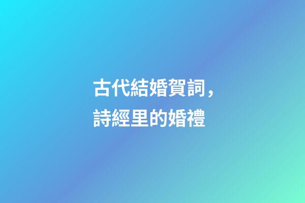 古代結婚賀詞，詩經里的婚禮-第1張-觀點-玄機派