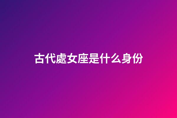 古代處女座是什么身份-第1張-星座運勢-玄機派