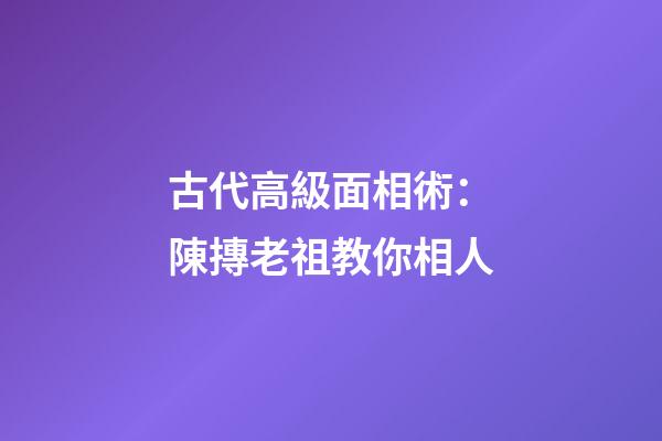 古代高級面相術：陳摶老祖教你相人