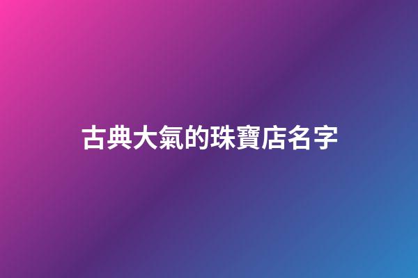 古典大氣的珠寶店名字-第1張-店鋪起名-玄機(jī)派