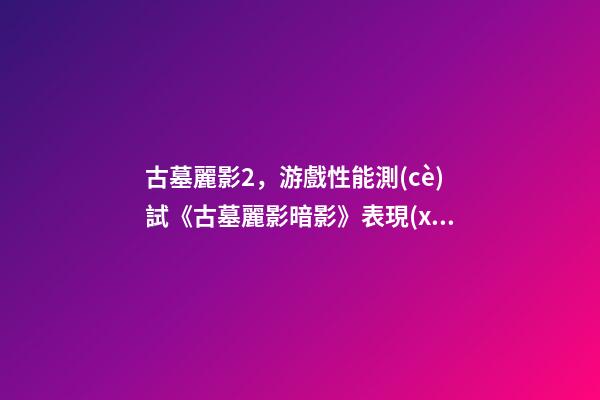 古墓麗影2，游戲性能測(cè)試《古墓麗影暗影》表現(xiàn)超-第1張-觀點(diǎn)-玄機(jī)派