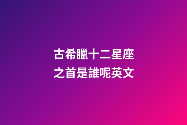 古希臘十二星座之首是誰呢英文-第1張-星座運勢-玄機派