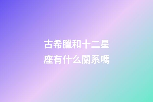古希臘和十二星座有什么關系嗎-第1張-星座運勢-玄機派