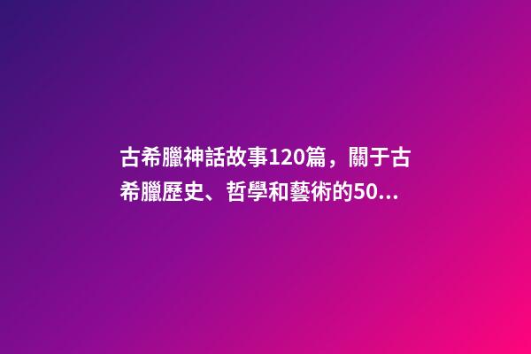 古希臘神話故事120篇，關于古希臘歷史、哲學和藝術的50種好書(值得收藏)-第1張-觀點-玄機派
