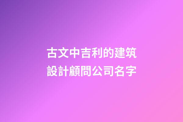 古文中吉利的建筑設計顧問公司名字-第1張-公司起名-玄機派