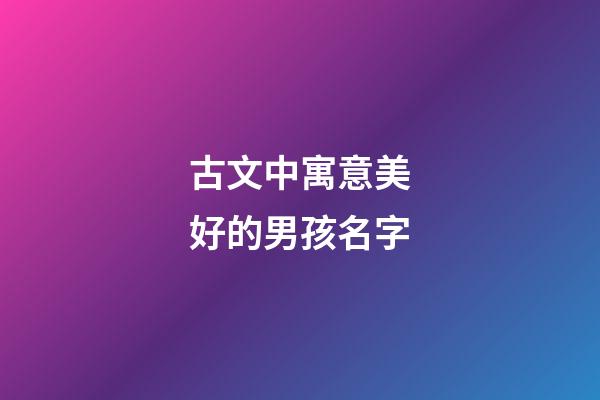 古文中寓意美好的男孩名字(古文中寓意美好的男孩名字大全)
