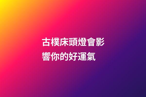 古樸床頭燈會影響你的好運氣