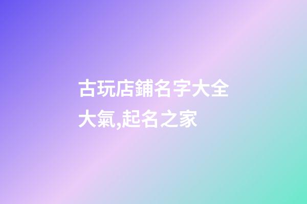 古玩店鋪名字大全大氣,起名之家-第1張-店鋪起名-玄機(jī)派