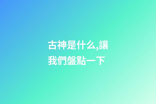 古神是什么,讓我們盤點一下-第1張-觀點-玄機派