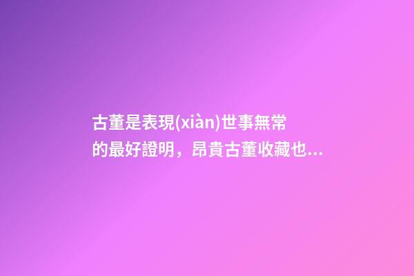 古董是表現(xiàn)世事無常的最好證明，昂貴古董收藏也有風(fēng)水禍害