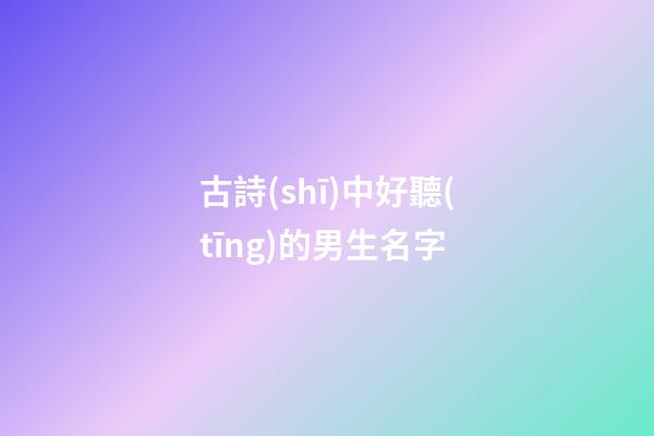 古詩(shī)中好聽(tīng)的男生名字(古詩(shī)中好聽(tīng)的男生名字大全)-第1張-男孩起名-玄機(jī)派