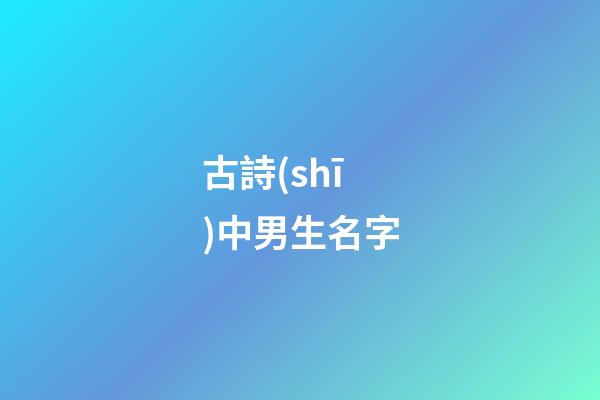 古詩(shī)中男生名字(古詩(shī)男生名字大全)
