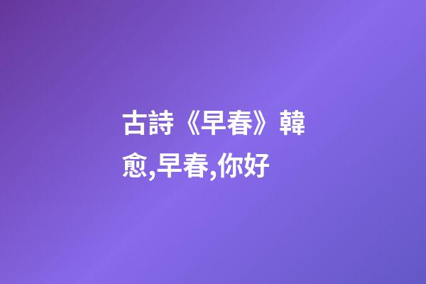古詩《早春》韓愈,早春,你好-第1張-觀點-玄機派