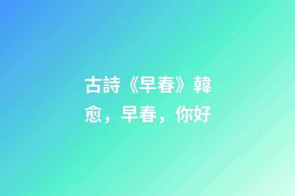 古詩《早春》韓愈，早春，你好-第1張-觀點-玄機派