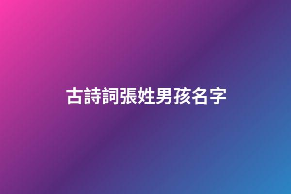 古詩詞張姓男孩名字(張姓古詩詞取名男孩)-第1張-男孩起名-玄機派