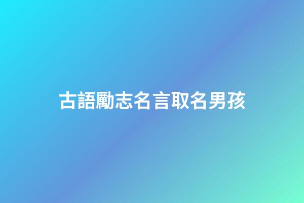 古語勵志名言取名男孩(古語勵志名言精選)