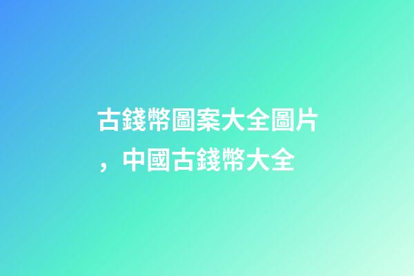 古錢幣圖案大全圖片，中國古錢幣大全-第1張-觀點-玄機派