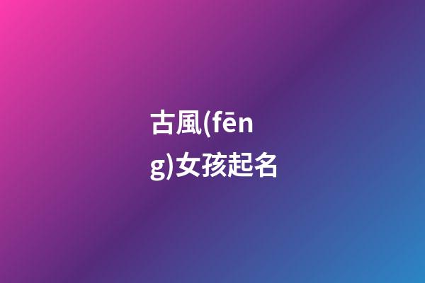 古風(fēng)女孩起名(古風(fēng)的女孩兒名字)-第1張-女孩起名-玄機(jī)派