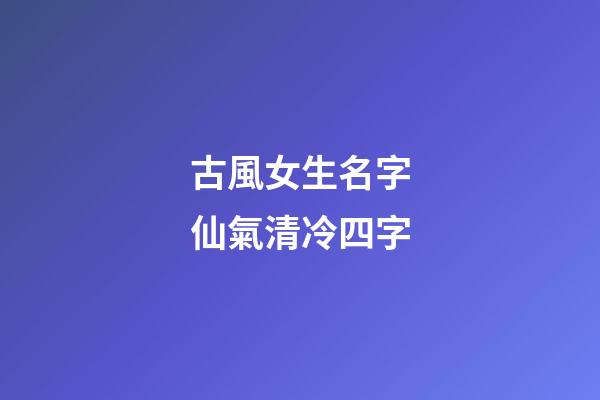 古風女生名字仙氣清冷四字(古風名字女四個字清雅)-第1張-女孩起名-玄機派