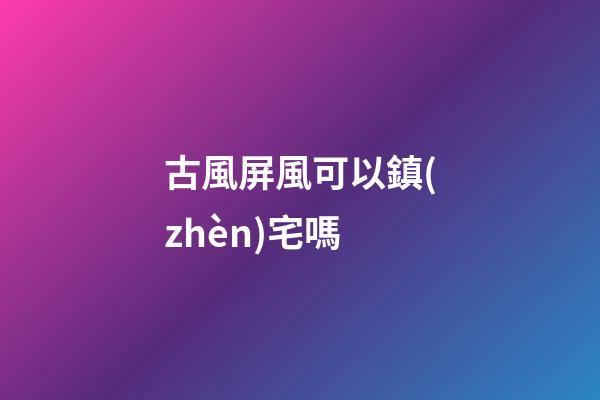 古風屏風可以鎮(zhèn)宅嗎