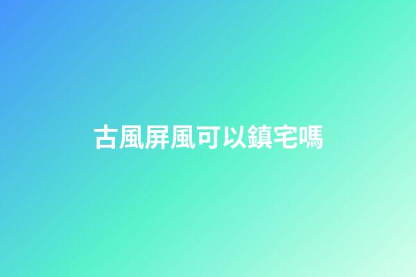 古風屏風可以鎮宅嗎