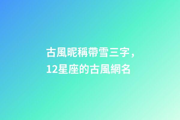 古風昵稱帶雪三字，12星座的古風網名-第1張-觀點-玄機派