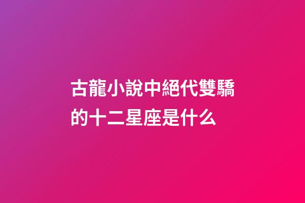 古龍小說中絕代雙驕的十二星座是什么-第1張-星座運勢-玄機派
