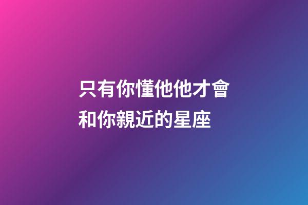 只有你懂他他才會和你親近的星座