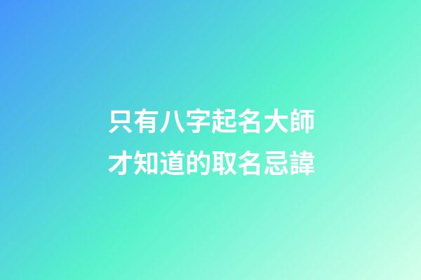 只有八字起名大師才知道的取名忌諱