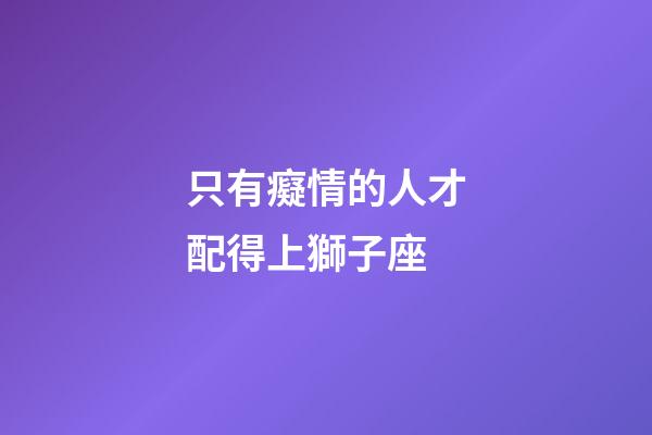 只有癡情的人才配得上獅子座-第1張-星座運(yùn)勢(shì)-玄機(jī)派