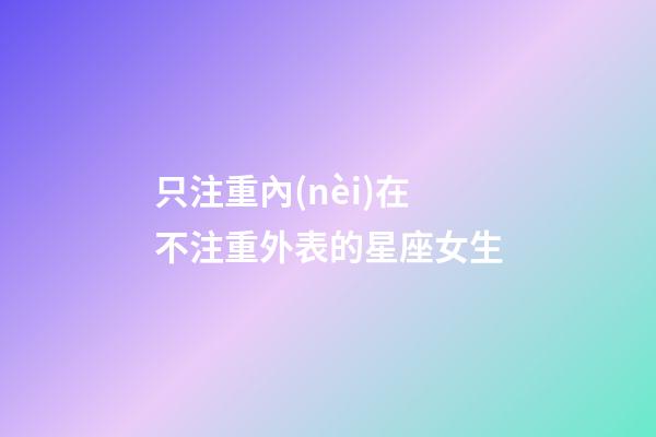 只注重內(nèi)在不注重外表的星座女生-第1張-星座運勢-玄機派