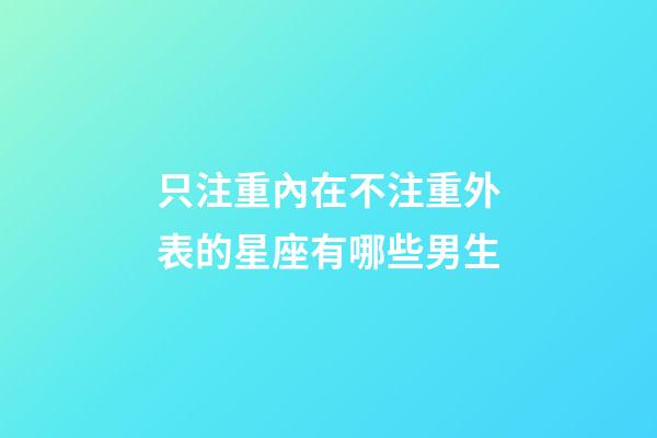 只注重內在不注重外表的星座有哪些男生-第1張-星座運勢-玄機派