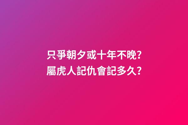 只爭朝夕或十年不晚？屬虎人記仇會記多久？