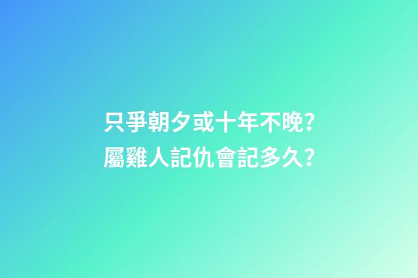 只爭朝夕或十年不晚？屬雞人記仇會記多久？