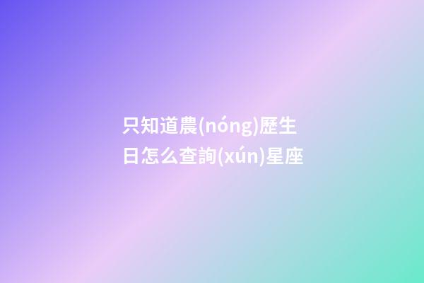 只知道農(nóng)歷生日怎么查詢(xún)星座-第1張-星座運(yùn)勢(shì)-玄機(jī)派