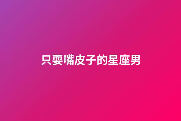 只耍嘴皮子的星座男
