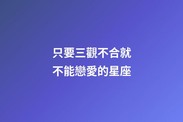 只要三觀不合就不能戀愛的星座-第1張-星座運勢-玄機派