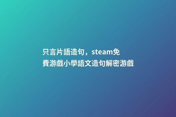 只言片語造句，steam免費游戲小學語文造句解密游戲-第1張-觀點-玄機派