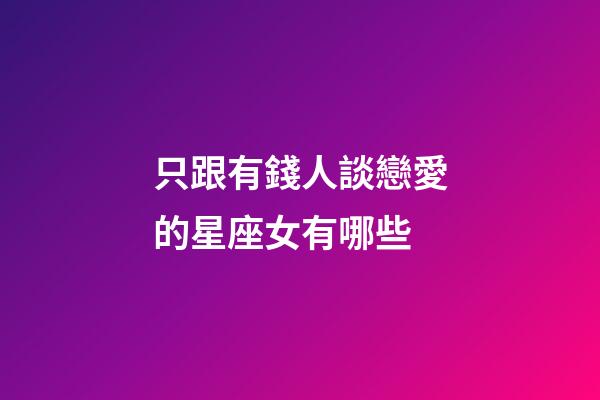 只跟有錢人談戀愛的星座女有哪些-第1張-星座運勢-玄機派