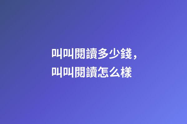 叫叫閱讀多少錢，叫叫閱讀怎么樣-第1張-觀點-玄機派