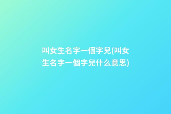 叫女生名字一個字兒(叫女生名字一個字兒什么意思)