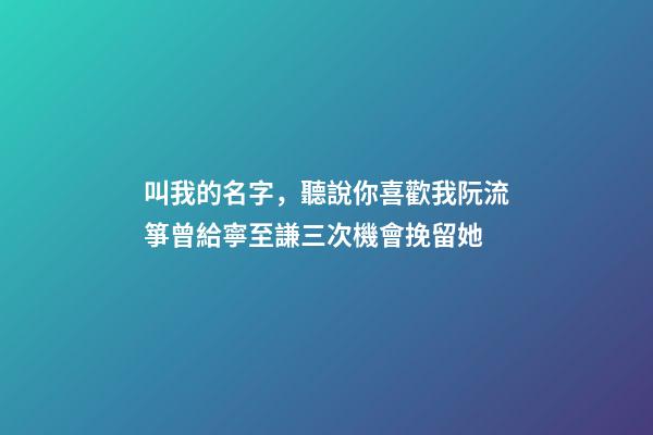 叫我的名字，聽說你喜歡我阮流箏曾給寧至謙三次機會挽留她-第1張-觀點-玄機派
