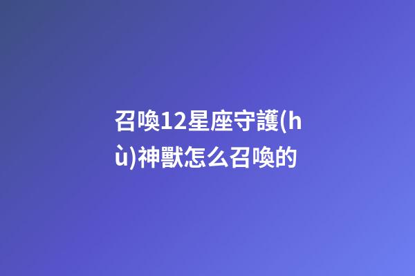 召喚12星座守護(hù)神獸怎么召喚的